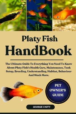 Platy Fish Handbook: The Ultimate Guide To Everything You Need To Know About Platy Fish's Health Care, Maintenance, Tank Setup, Breeding, Understanding, Habitat, Behaviour And Much More. - George Unity - cover