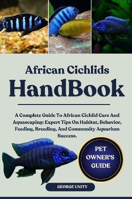 African Cichlids Handbook: A Complete Guide To African Cichlid Care And Aquascaping: Expert Tips On Habitat, Behavior, Feeding, Breeding, And Community Aquarium Success. - George Unity - cover