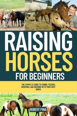 Raising Horses For Beginners: The Complete Guide to Caring, Feeding, Grooming, and Bonding with Your First Horse - Robert Pina - cover