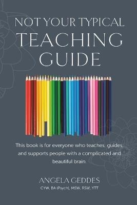 Not Your Typical Teaching Guide: This book is for everyone who teaches, guides, and supports people with a complicated and beautiful brain. - Angela Geddes - cover