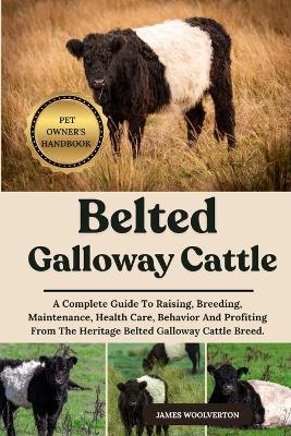 Belted Galloway Cattle: A Complete Guide To Raising, Breeding, Maintenance, Health Care, Behavior And Profiting From The Heritage Belted Galloway Cattle Breed. - James Woolverton - cover