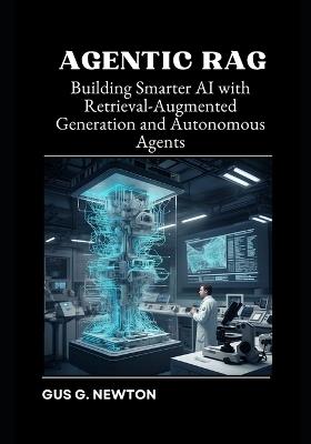 Agentic RAG: Building Smarter AI with Retrieval-Augmented Generation and Autonomous Agents - Gus Newton - cover