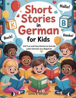 Short Stories in German For Kids: 100 Fun and Easy Stories to Quickly Learn German as a Beginner - Lena E Krüger - cover