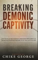 Breaking Demonic Captivity: A Battle Plan for Complete Liberation from Spiritual Chains and Anointed Prayers to Set the Captives Free