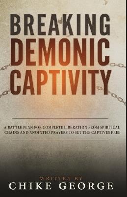 Breaking Demonic Captivity: A Battle Plan for Complete Liberation from Spiritual Chains and Anointed Prayers to Set the Captives Free - Chike George - cover