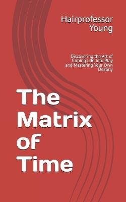 The Matrix of Time: Discovering the Art of Turning Life into Play and Mastering Your Own Destiny - Hairprofessor Young - cover