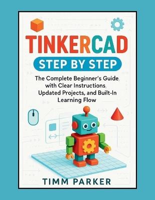 Tinkercad Step by Step: The Complete Beginner's Guide with Clear Instructions, Updated Projects, and Built-In Learning Flow - Timm Parker - cover