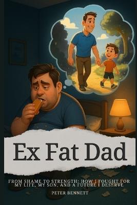 Ex Fat Dad - From Shame to Strength - Peter Bennett - cover