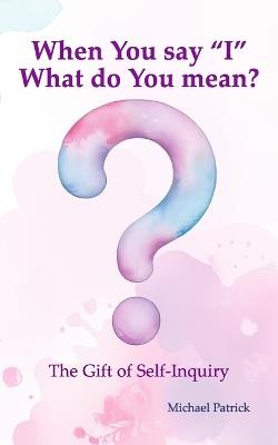 When You say "I" What do You mean?: The Gift of Self-Inquiry - Michael Patrick - cover