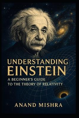 Understanding Einstein: A Beginner's Guide to the Theory of Relativity - Anand Mishra - cover
