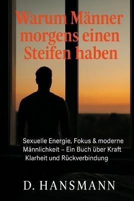 Warum Männer morgens einen Steifen haben: Sexuelle Energie, Fokus & moderne Männlichkeit - Ein Buch über Kraft Klarheit und Rückverbindung - Deniz Hansmann - cover