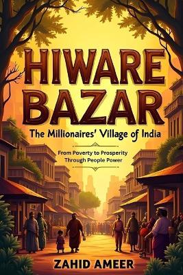 Hiware Bazar: The Millionaires' Village of India: From Poverty to Prosperity Through People Power - Zahid Ameer - cover