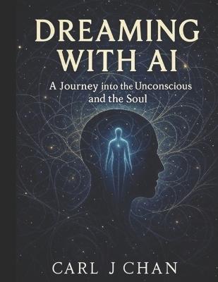 Dreaming with AI: A Journey into the Unconscious and the Soul - Carl J Chan - cover