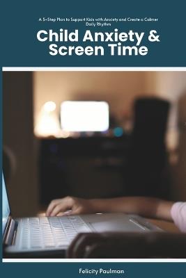 Child Anxiety & Screen Time: A 5-Step Plan to Support Kids with Anxiety and Create a Calmer Daily Rhythm - Felicity Paulman - cover