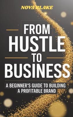 From Hustle to Business: A Beginner's Guide to Building a Profitable Brand - Nova Blake - cover
