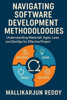 Navigating Software Development Methodologies: A Comprehensive Guide: Understanding Waterfall, Agile, Lean, and DevOps for Effective Project Management - Mallikarjun Reddy - cover