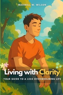 Living with Clarity: Your Guide to a Less Overwhelming Life - Maxwell W Wilson - cover