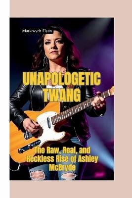 Unapologetic Twang: The Raw, Real, and Reckless Rise of Ashley McBryde - Markovych Elyan - cover