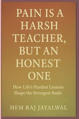 Pain Is a Harsh Teacher, But an Honest One: How Life's Hardest Lessons Shape the Strongest Souls - Hem Raj Sharma Jayalwal - cover