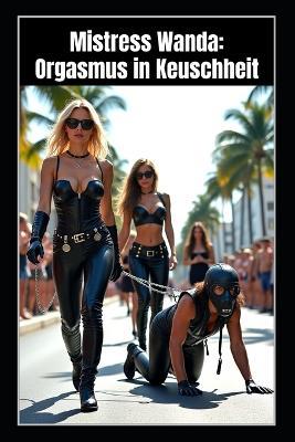 Mistress Wanda - Orgasmus in Keuschheit: Eine FemDom-BDSM-Geschichte über Keuschheitskontrolle, Sissy-Erziehung, Orgasmusverweigerung und Gehorsam durch Sperma - Vira Volkov,Savannah DeLuca,Vivian Cross - cover