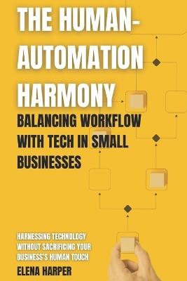 The Human-Automation Harmony: Balancing Workflow with Tech in Small Businesses: Harnessing Technology Without Sacrificing Your Business's Human Touch - Elena Harper - cover