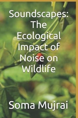 Soundscapes: The Ecological Impact of Noise on Wildlife - Soma Mujrai - cover