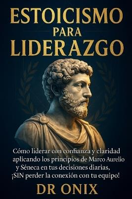 Estoicismo Para Liderazgo: Cómo liderar con confianza y claridad aplicando los principios de Marco Aurelio y Séneca en tus decisiones diarias, ¡SIN perder la conexión con tu equipo! - Onix - cover