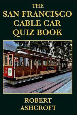 The San Francisco Cable Car Quiz Book: 250 Questions and Answers to test your knowledge - Robert Ashcroft - cover