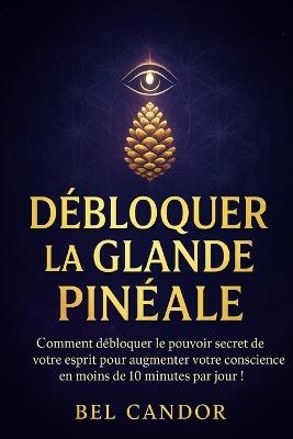 Débloquer La Glande Pinéale: Comment débloquer le pouvoir secret de votre esprit pour augmenter votre conscience en moins de 10 minutes par jour ! - Bel Candor - cover