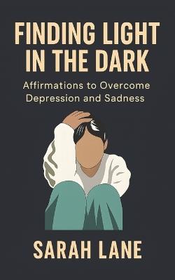 Finding Light in the Dark: Affirmations to Overcome Depression and Sadness - Sarah Lane - cover