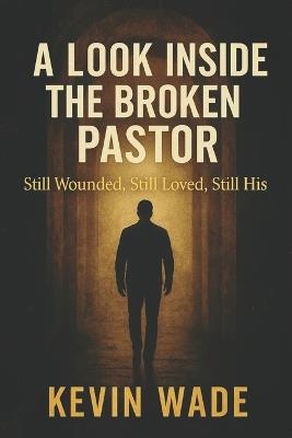 A Look Inside the Broken Pastor: Still Wounded, Still Loved, Still His - Kevin Wade - cover