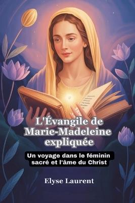 L'Évangile de Marie-Madeleine expliquée: Un voyage dans le féminin sacré et l'âme du Christ - Elyse Laurent - cover