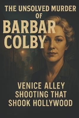 The Unsolved Murder of Barbara Colby: The Venice Alley Shooting That Shook Hollywood - Ricky Indrawan - cover