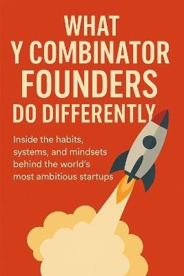 What Y Combinator Founders Do Differently: Inside the Habits, Systems, and Mindsets Behind the World's Most Ambitious Startups - Buildingyourbusiness Online Publishing - cover