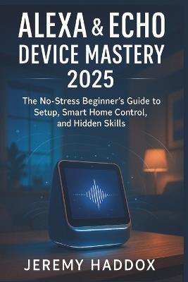 Alexa & Echo Device Mastery 2025: The No-Stress Beginner's Guide to Setup, Smart Home & Secret Skills - Jeremy Haddox - cover