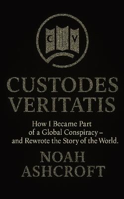 Custodes Veritatis: How I Became Part of a Global Conspiracy - and Rewrote the Story of the World - Noah Ashcroft - cover