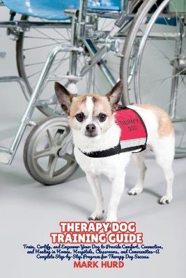 Therapy Dog Training Guide: Train, Certify, and Empower Your Dog to Provide Comfort, Connection, and Healing in Homes, Hospitals, Classrooms, and Communities-A Complete Step-by-Step Program for Therapy Dog Success - Mark Hurd - cover