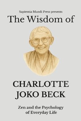The Wisdom of Charlotte Joko Beck: Zen and the Psychology of Everyday Life - Sapientia Mundi Press - cover