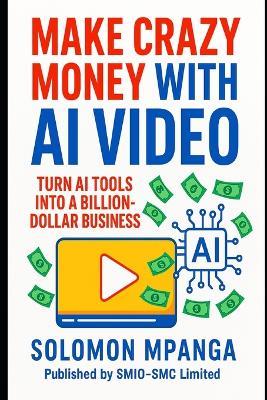 Make Crazy Money with AI Video: Turn AI Tools into a Billion-Dollar Business. - Solomon Mpanga - cover