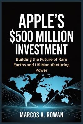 Apple's $500 Million Investment: Building the Future of Rare Earths and US Manufacturing Power - Marcos A Rowan - cover