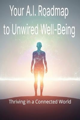 Your A.I. Roadmap to Unwired Well-Being: Thriving in a Connected World - Gemini - cover