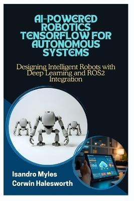 AI-Powered Robotics Tensorflow for Autonomous Systems: Designing Intelligent Robots with Deep Learning and ROS2 Integration - Corwin Halesworth,Isandro Myles - cover