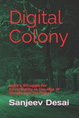 Digital Colony: India's Struggle for Sovereignty in the Age of Google and YouTube - Sanjeev Ranjan Desai - cover