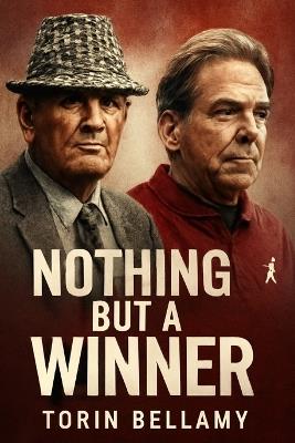 Nothing But a Winner: The Legacy of Bear Bryant and Nick Saban in Alabama Journey to Dominance - Torin Bellamy - cover
