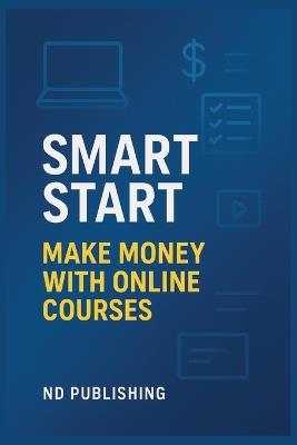 Smart Start: Make Money with Online Courses: Create, Launch, and Sell Profitable Online Courses-Without Fancy Tech, a Big Audience, or Teaching Experience - Nd Publishing - cover