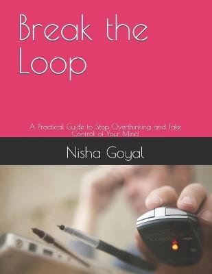 Break the Loop: A Practical Guide to Stop Overthinking and Take Control of Your Mind - Nisha Goyal - cover