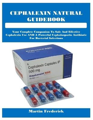 Cephalexin Natural Guidebook: Your Complete Companion To Safe And Effective Cephalexin Use AND A Powerful Cephalosporin Antibiotic For Bacterial Infections - Martin Frederick - cover