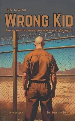 The Wrong Kid: A Novella: They Took the Wrong Kid. And it Was the Worst Mistake They Ever Made. - William Bear - cover