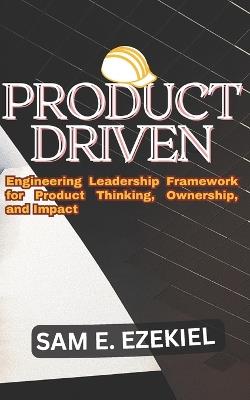 Product Driven: Engineering Leadership Framework for Product Thinking, Ownership, and Impact. - Sam E Ezekiel - cover
