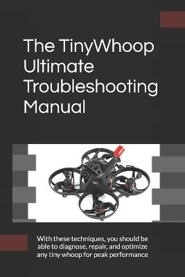 The TinyWhoop Ultimate Troubleshooting Manual: With these techniques, you should be able to diagnose, repair, and optimize any tiny whoop for peak performance - Marco G - cover